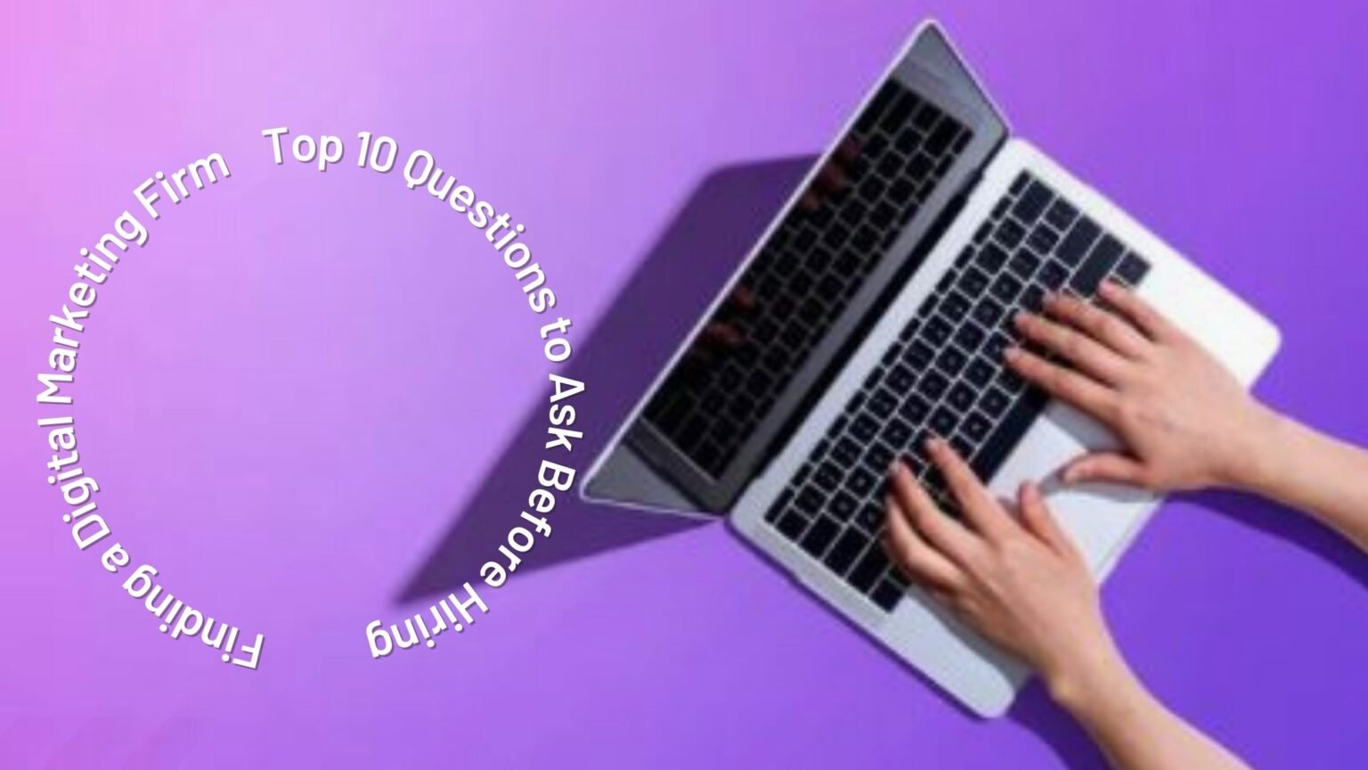 Finding a Digital Marketing Firm: Top 10 Questions to Ask Before Hiring